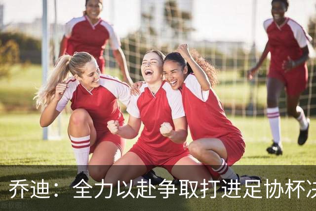 乔迪：全力以赴争取打进足协杯决赛，拿下足协杯的冠军