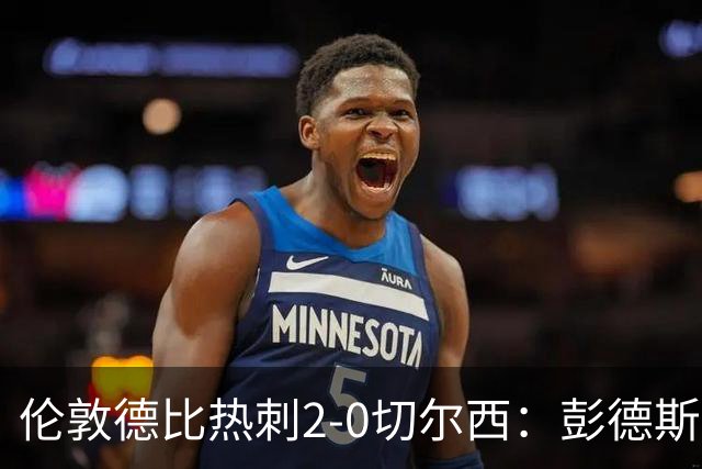 伦敦德比热刺2-0切尔西：彭德斯乌龙终结切尔西颓势