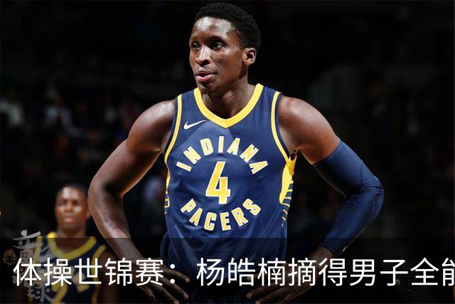 体操世锦赛：杨皓楠摘得男子全能银牌