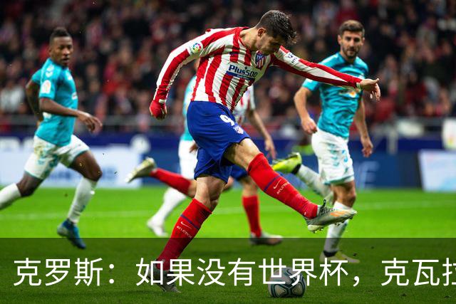 克罗斯：如果没有世界杯，克瓦拉茨赫利亚很大机会拿金球