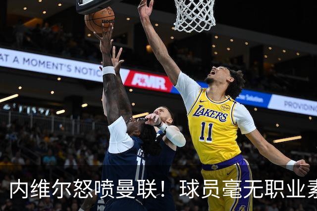 内维尔怒喷曼联！球员毫无职业素养，配不上红魔战袍