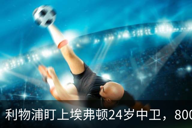利物浦盯上埃弗顿24岁中卫，8000万英镑难挖同城死敌