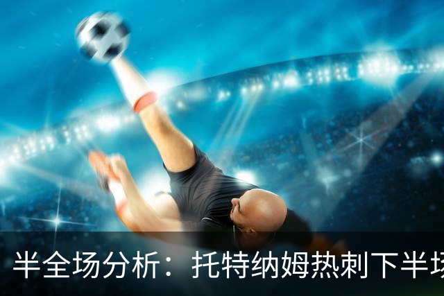 半全场分析：托特纳姆热刺下半场有变数，水晶宫如何应对追击？