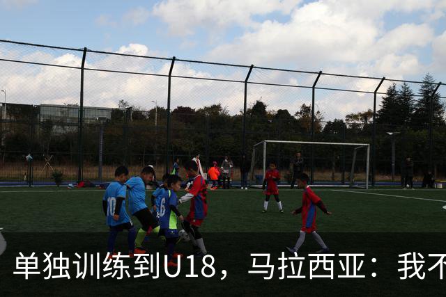 单独训练到U18，马拉西亚：我不知道这决定从哪来