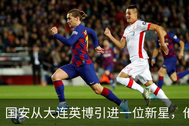 国安从大连英博引进一位新星，他或许能成为毛伟杰第二，值得期待
