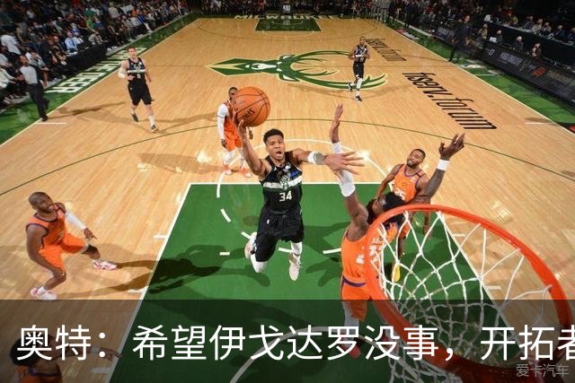 奥特：希望伊戈达罗没事，开拓者把现场氛围变成优势