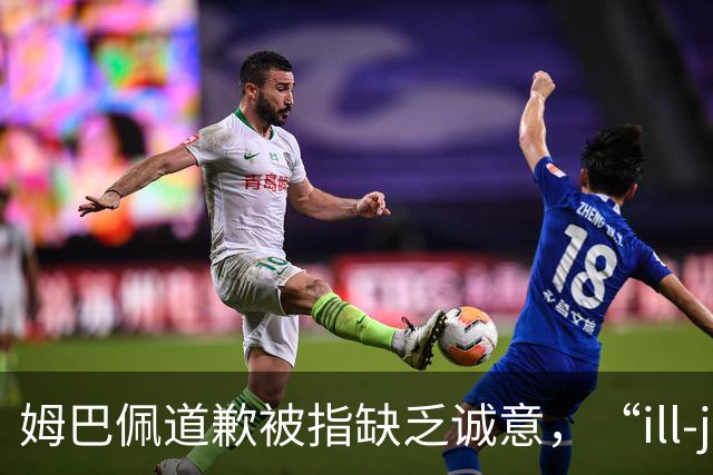 姆巴佩道歉被指缺乏诚意，“ill-judged”到底是什么意思