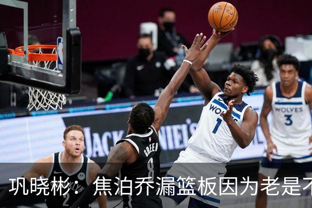 巩晓彬：焦泊乔漏篮板因为老是不顶人 是积极性和篮板嗅觉问题