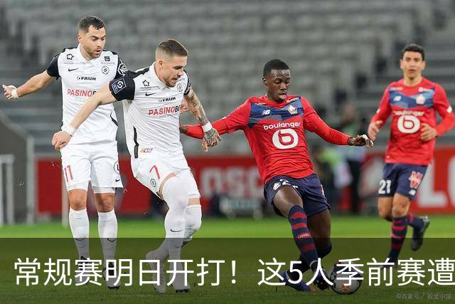 常规赛明日开打！这5人季前赛遭遇重伤，三人赛季报销，本西太可惜