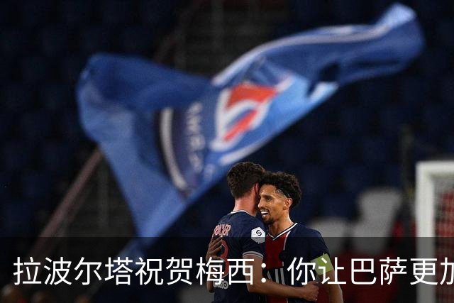 拉波尔塔祝贺梅西：你让巴萨更加伟大，愿这份情缘永恒延续