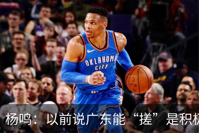 杨鸣：以前说广东能“搓”是积极斗志，现在这气质已经没了