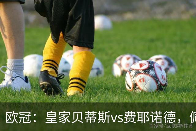 欧冠：皇家贝蒂斯vs费耶诺德，佩莱格里尼强调这场比赛将非常艰难