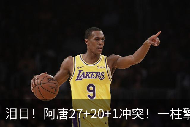 泪目！阿唐27+20+1冲突！一柱擎天，去你的57年魔咒