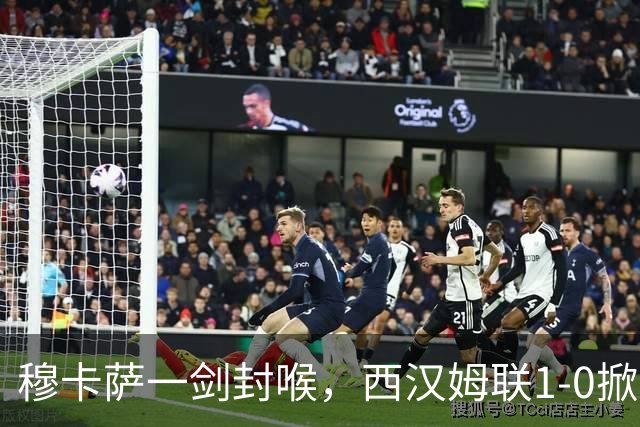 穆卡萨一剑封喉，西汉姆联1-0掀翻领头羊，迎来2连胜，逼近榜首