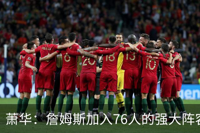 萧华：詹姆斯加入76人的强大阵容 这让他们与尼克斯对决更加精彩