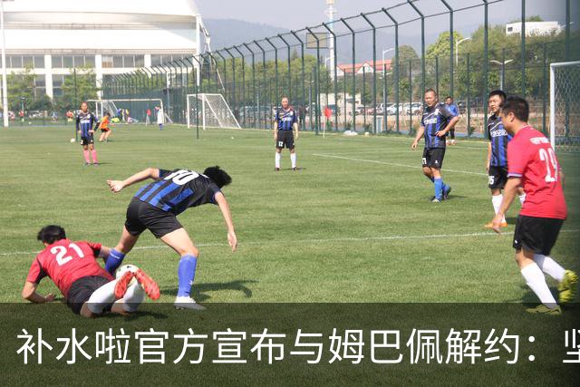 补水啦官方宣布与姆巴佩解约：坚决反对伤害民族感情的行为 零容忍
