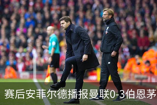 赛后安菲尔德播报曼联0-3伯恩茅斯赛果，利物浦球迷起哄