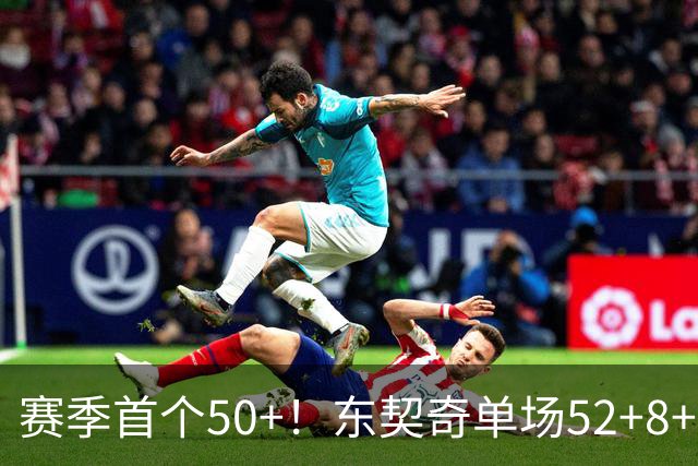 赛季首个50+！东契奇单场52+8+10+8三分创队史记录