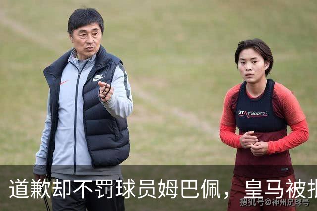 道歉却不罚球员姆巴佩，皇马被批责任切割、商业保留！“5家中国赞助商”继续投钱，合作维持不变