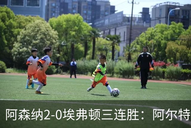 阿森纳2-0埃弗顿三连胜：阿尔特塔换人杀悬念