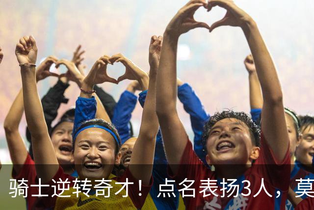 骑士逆转奇才！点名表扬3人，莫布里5三分+暴露3问题，双枪需反弹