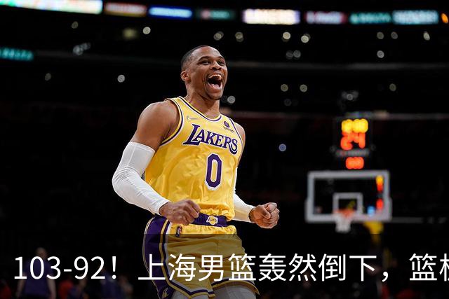 103-92！上海男篮轰然倒下，篮板差太多，进攻无头绪，投篮失常态